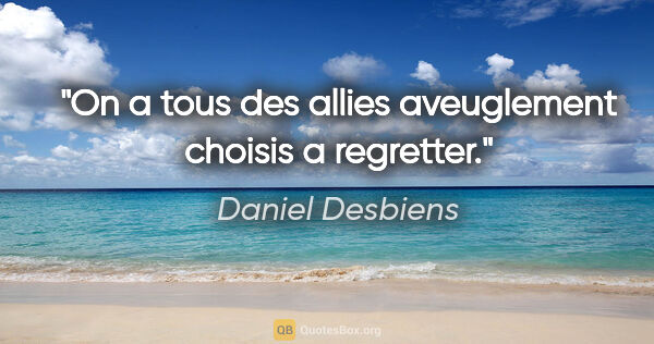 Daniel Desbiens citation: "On a tous des allies aveuglement choisis a regretter."