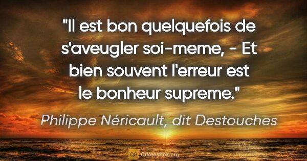 Philippe Néricault, dit Destouches citation: "Il est bon quelquefois de s'aveugler soi-meme, - Et bien..."