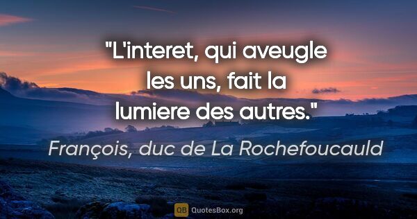 François, duc de La Rochefoucauld citation: "L'interet, qui aveugle les uns, fait la lumiere des autres."
