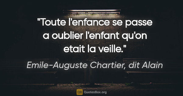 Emile-Auguste Chartier, dit Alain citation: "Toute l'enfance se passe a oublier l'enfant qu'on etait la..."
