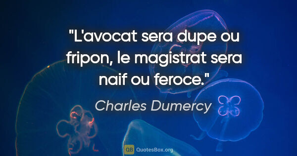 Charles Dumercy citation: "L'avocat sera dupe ou fripon, le magistrat sera naif ou feroce."