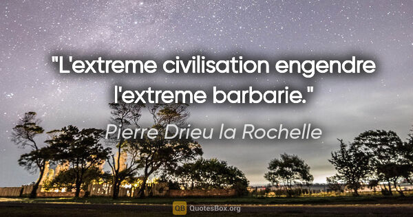 Pierre Drieu la Rochelle citation: "L'extreme civilisation engendre l'extreme barbarie."