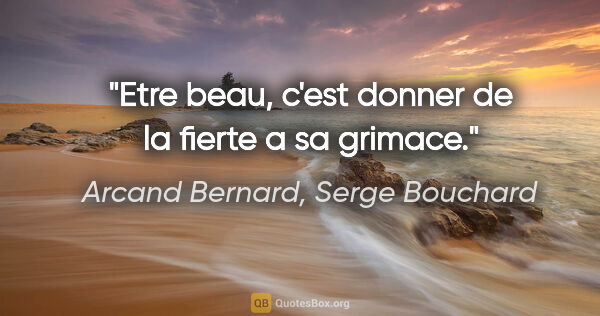 Arcand Bernard, Serge Bouchard citation: "Etre beau, c'est donner de la fierte a sa grimace."