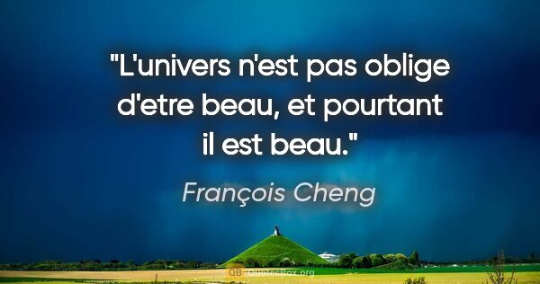 François Cheng citation: "L'univers n'est pas oblige d'etre beau, et pourtant il est beau."