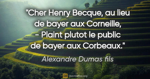 Alexandre Dumas fils citation: "Cher Henry Becque, au lieu de bayer aux Corneille, - Plaint..."