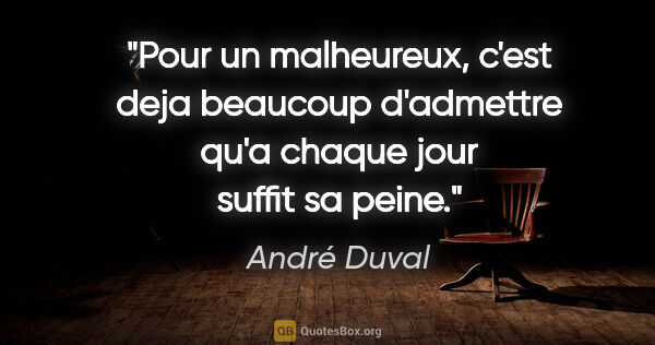André Duval citation: "Pour un malheureux, c'est deja beaucoup d'admettre qu'a chaque..."