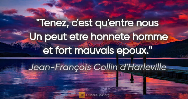 Jean-François Collin d'Harleville citation: "Tenez, c'est qu'entre nous  Un peut etre honnete homme et fort..."
