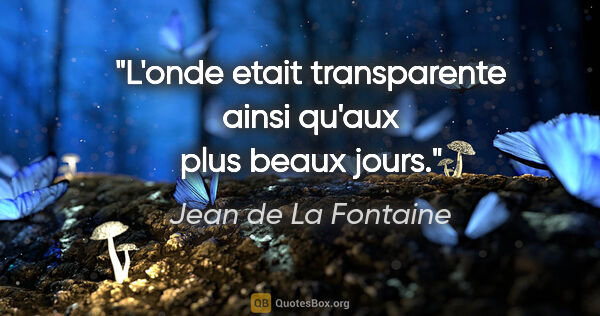 Jean de La Fontaine citation: "L'onde etait transparente ainsi qu'aux plus beaux jours."