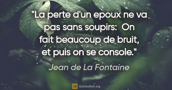 Jean de La Fontaine citation: "La perte d'un epoux ne va pas sans soupirs:  On fait beaucoup..."
