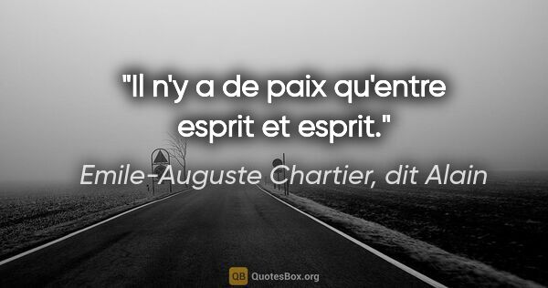 Emile-Auguste Chartier, dit Alain citation: "Il n'y a de paix qu'entre esprit et esprit."