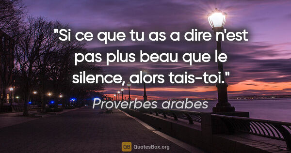 Proverbes arabes citation: "Si ce que tu as a dire n'est pas plus beau que le silence,..."