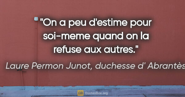 Laure Permon Junot, duchesse d' Abrantès citation: "On a peu d'estime pour soi-meme quand on la refuse aux autres."
