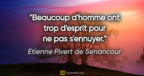 Etienne Pivert de Senancour citation: "Beaucoup d'homme ont trop d'esprit pour ne pas s'ennuyer."