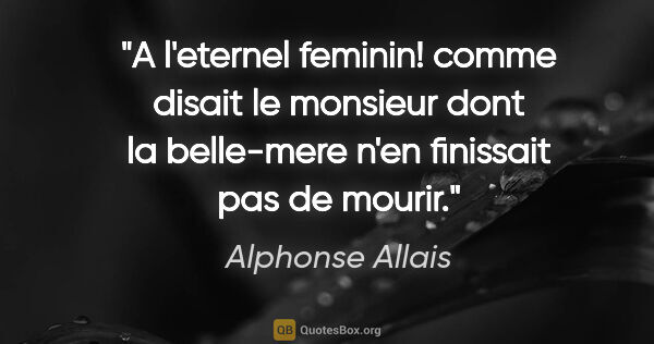 Alphonse Allais citation: "«A l'eternel feminin!» comme disait le monsieur dont la..."