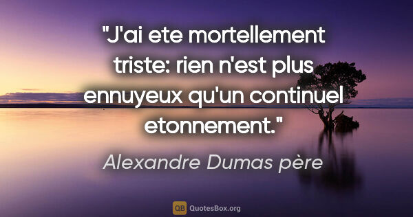 Alexandre Dumas père citation: "J'ai ete mortellement triste: rien n'est plus ennuyeux qu'un..."