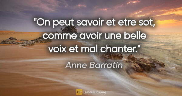 Anne Barratin citation: "On peut savoir et etre sot, comme avoir une belle voix et mal..."
