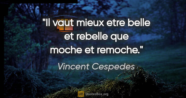Vincent Cespedes citation: "Il vaut mieux etre belle et rebelle que moche et remoche."