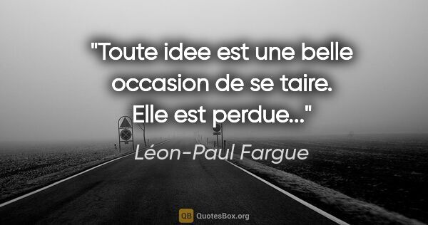 Léon-Paul Fargue citation: "Toute idee est une belle occasion de se taire. Elle est perdue..."