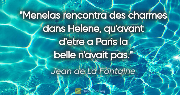 Jean de La Fontaine citation: "Menelas rencontra des charmes dans Helene, qu'avant d'etre a..."