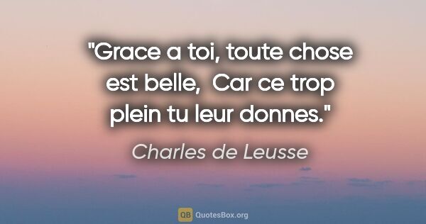 Charles de Leusse citation: "Grace a toi, toute chose est belle,  Car ce trop plein tu leur..."