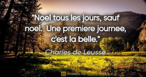 Charles de Leusse citation: "Noel tous les jours, sauf noel.  Une premiere journee, c'est..."