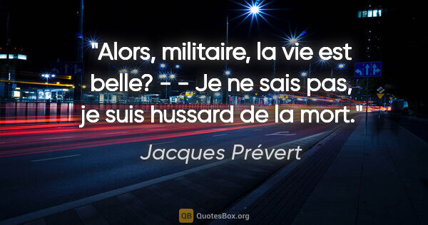 Jacques Prévert citation: "Alors, militaire, la vie est belle? - - Je ne sais pas, je..."