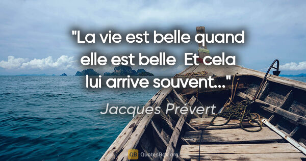 Jacques Prévert citation: "La vie est belle quand elle est belle  Et cela lui arrive..."
