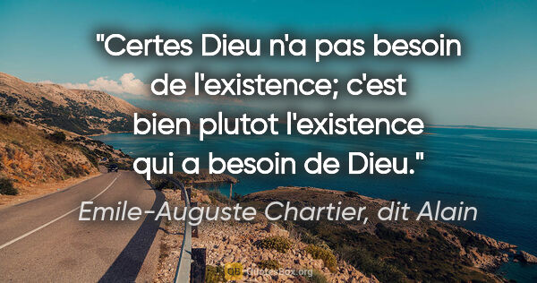 Emile-Auguste Chartier, dit Alain citation: "Certes Dieu n'a pas besoin de l'existence; c'est bien plutot..."
