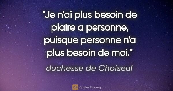 duchesse de Choiseul citation: "Je n'ai plus besoin de plaire a personne, puisque personne n'a..."