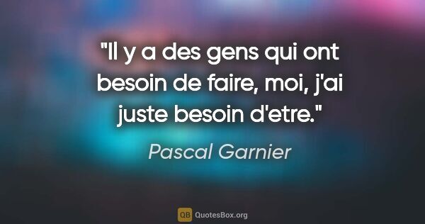 Pascal Garnier citation: "Il y a des gens qui ont besoin de faire, moi, j'ai juste..."