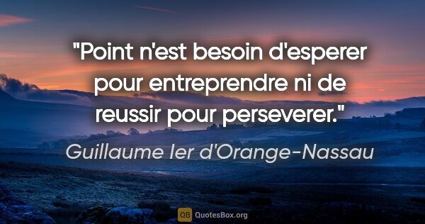 Guillaume Ier d'Orange-Nassau citation: "Point n'est besoin d'esperer pour entreprendre ni de reussir..."