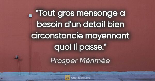 Prosper Mérimée citation: "Tout gros mensonge a besoin d'un detail bien circonstancie..."