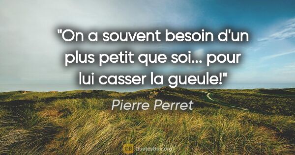 Pierre Perret citation: "On a souvent besoin d'un plus petit que soi... pour lui casser..."