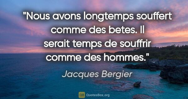 Jacques Bergier citation: "Nous avons longtemps souffert comme des betes. Il serait temps..."