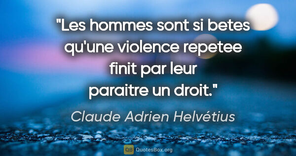 Claude Adrien Helvétius citation: "Les hommes sont si betes qu'une violence repetee finit par..."