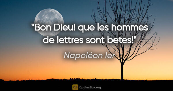 Napoléon Ier citation: "Bon Dieu! que les hommes de lettres sont betes!"