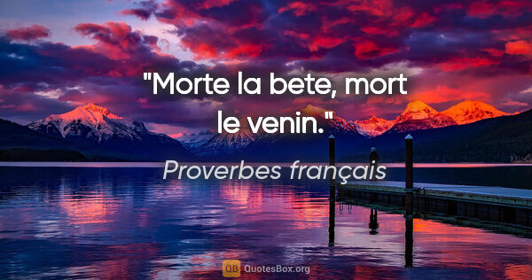 Proverbes français citation: "Morte la bete, mort le venin."