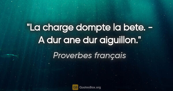 Proverbes français citation: "La charge dompte la bete. - A dur ane dur aiguillon."
