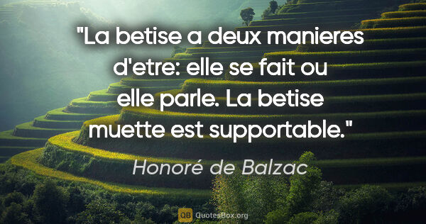Honoré de Balzac citation: "La betise a deux manieres d'etre: elle se fait ou elle parle...."