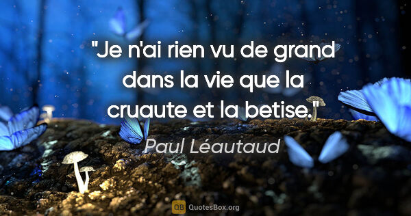 Paul Léautaud citation: "Je n'ai rien vu de grand dans la vie que la cruaute et la betise."