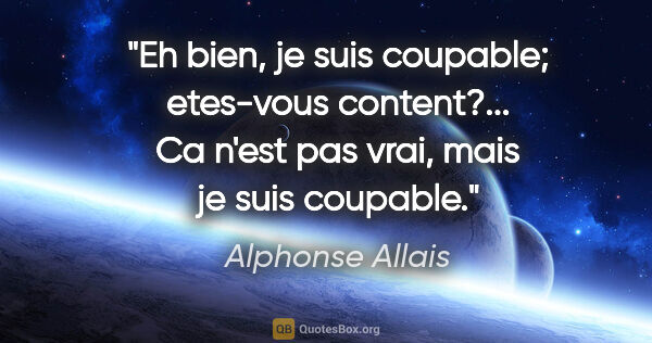 Alphonse Allais citation: "Eh bien, je suis coupable; etes-vous content?... Ca n'est pas..."