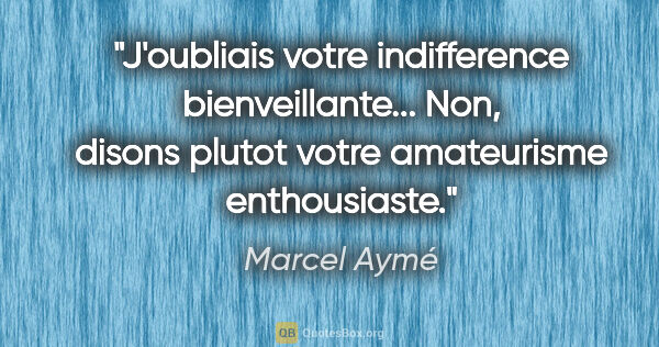 Marcel Aymé citation: "J'oubliais votre indifference bienveillante... Non, disons..."