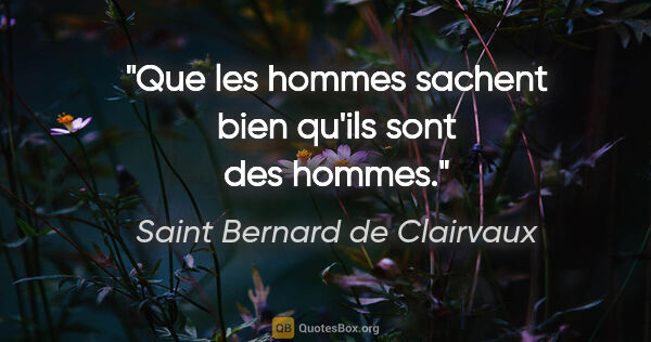Saint Bernard de Clairvaux citation: "Que les hommes sachent bien qu'ils sont des hommes."