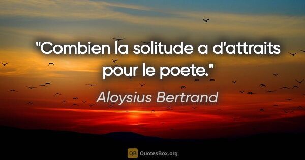 Aloysius Bertrand citation: "Combien la solitude a d'attraits pour le poete."