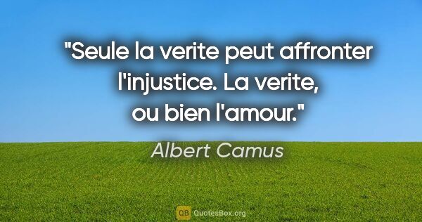 Albert Camus citation: "Seule la verite peut affronter l'injustice. La verite, ou bien..."