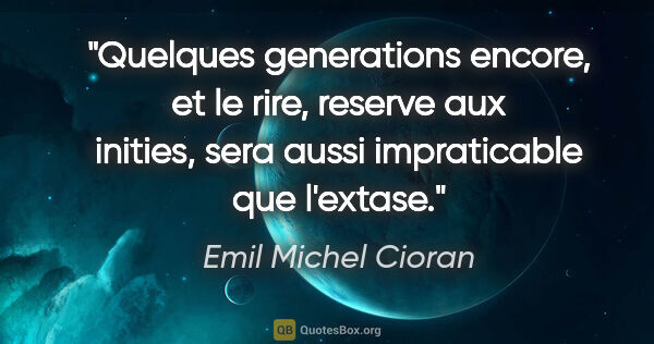 Emil Michel Cioran citation: "Quelques generations encore, et le rire, reserve aux inities,..."