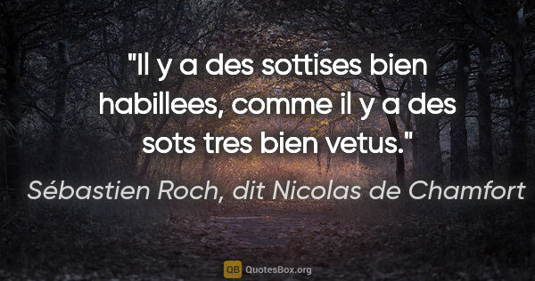 Sébastien Roch, dit Nicolas de Chamfort citation: "Il y a des sottises bien habillees, comme il y a des sots tres..."