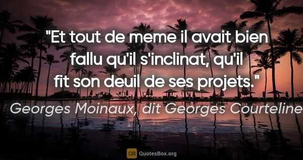 Georges Moinaux, dit Georges Courteline citation: "Et tout de meme il avait bien fallu qu'il s'inclinat, qu'il..."