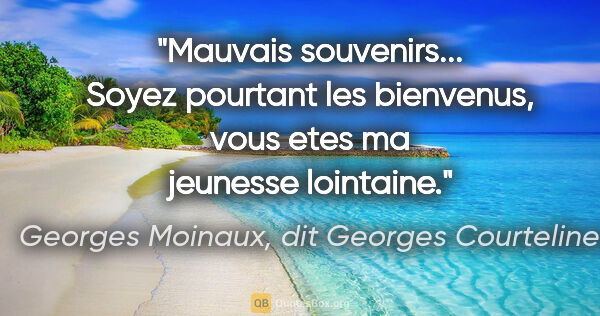 Georges Moinaux, dit Georges Courteline citation: "Mauvais souvenirs... Soyez pourtant les bienvenus, vous etes..."