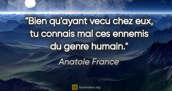 Anatole France citation: "Bien qu'ayant vecu chez eux, tu connais mal ces ennemis du..."